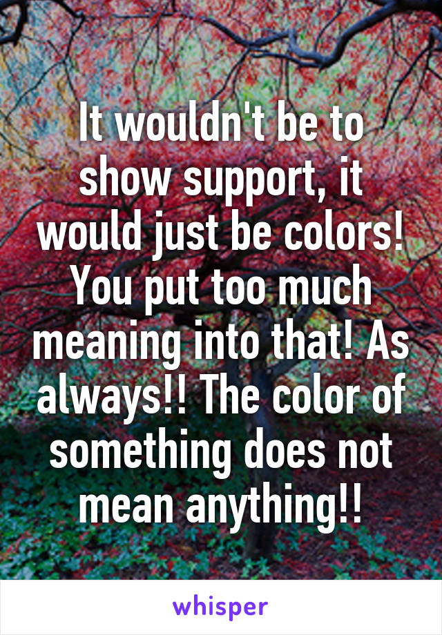 It wouldn't be to show support, it would just be colors! You put too much meaning into that! As always!! The color of something does not mean anything!!