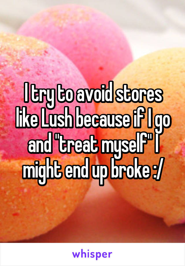 I try to avoid stores like Lush because if I go and "treat myself" I might end up broke :/