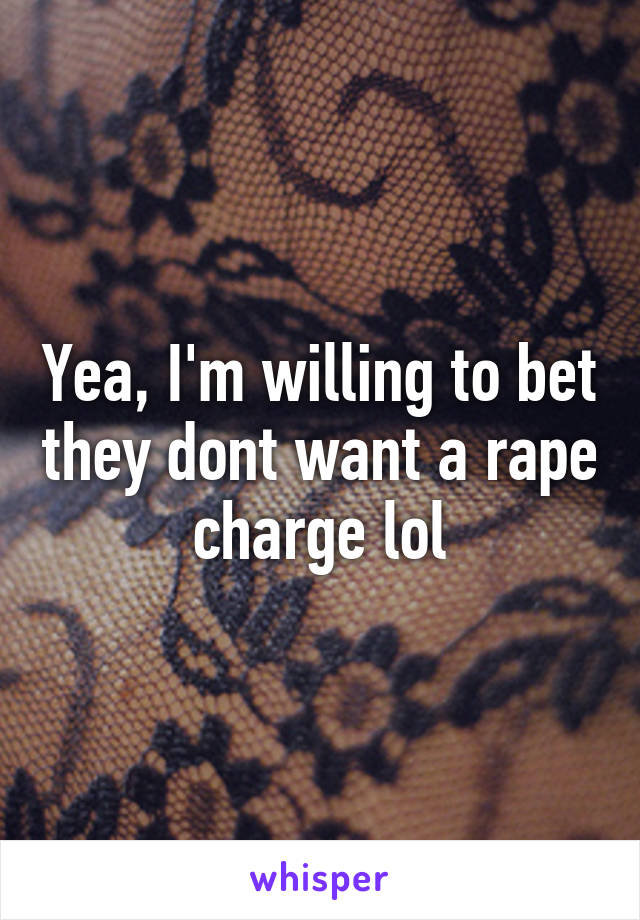 Yea, I'm willing to bet they dont want a rape charge lol