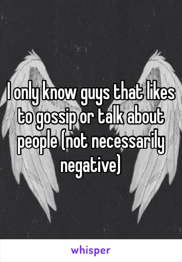 I only know guys that likes to gossip or talk about people (not necessarily negative)