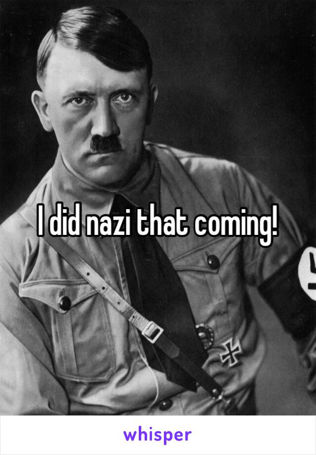 I did nazi that coming!