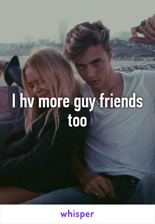 I hv more guy friends too