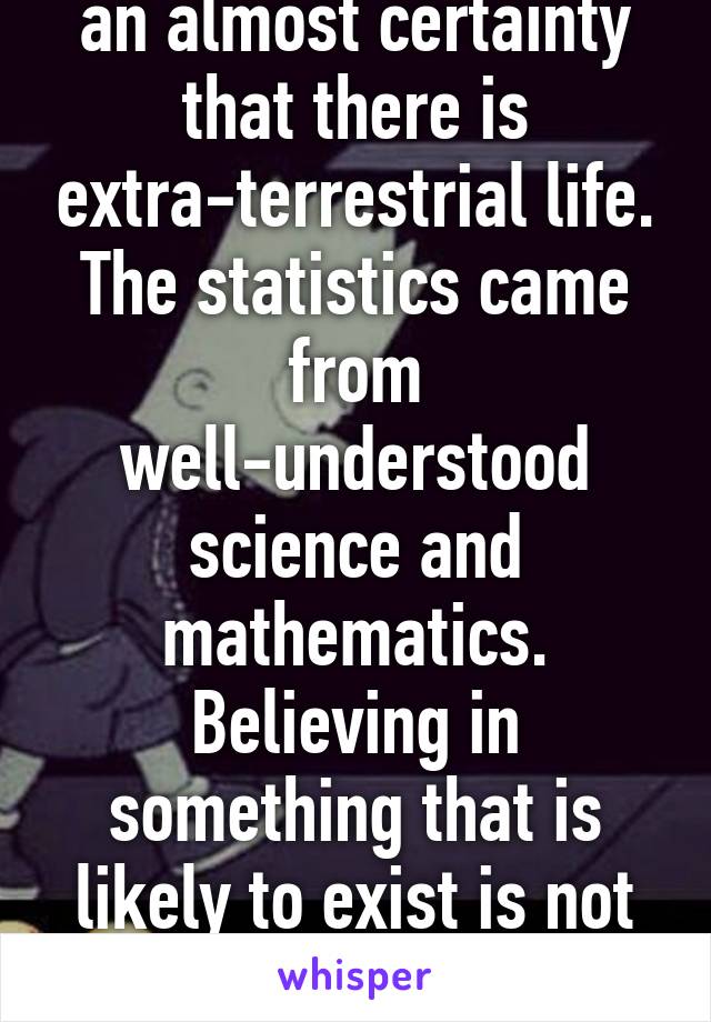 No, statistically it is an almost certainty that there is extra-terrestrial life. The statistics came from well-understood science and mathematics. Believing in something that is likely to exist is not akin to believing in magic.