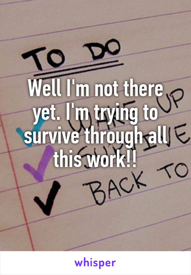 Well I'm not there yet. I'm trying to survive through all this work!!
