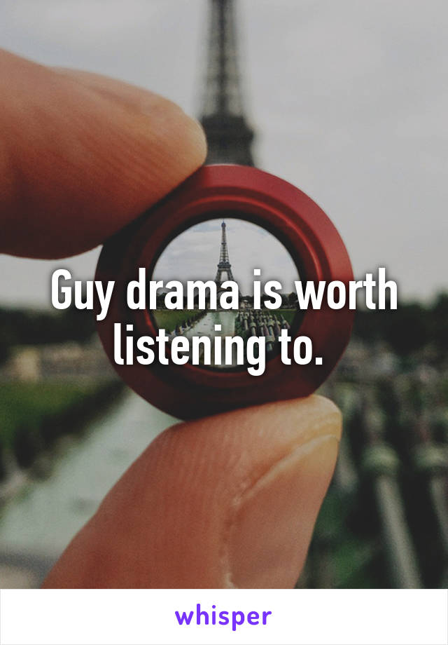 Guy drama is worth listening to. 