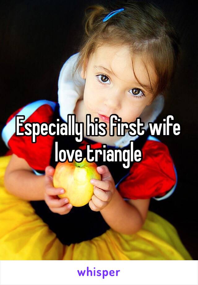 Especially his first wife love triangle 