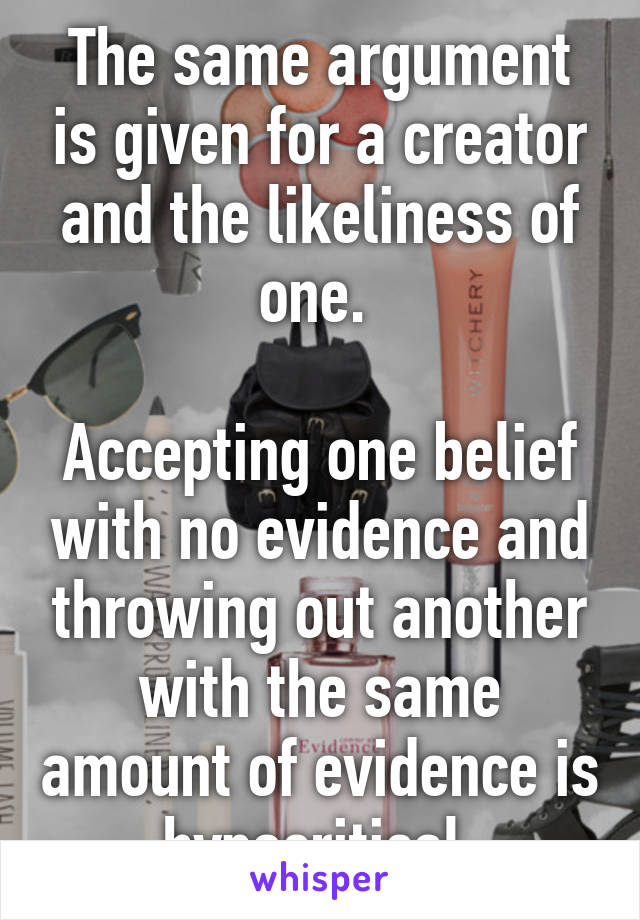 The same argument is given for a creator and the likeliness of one. 

Accepting one belief with no evidence and throwing out another with the same amount of evidence is hypocritical 