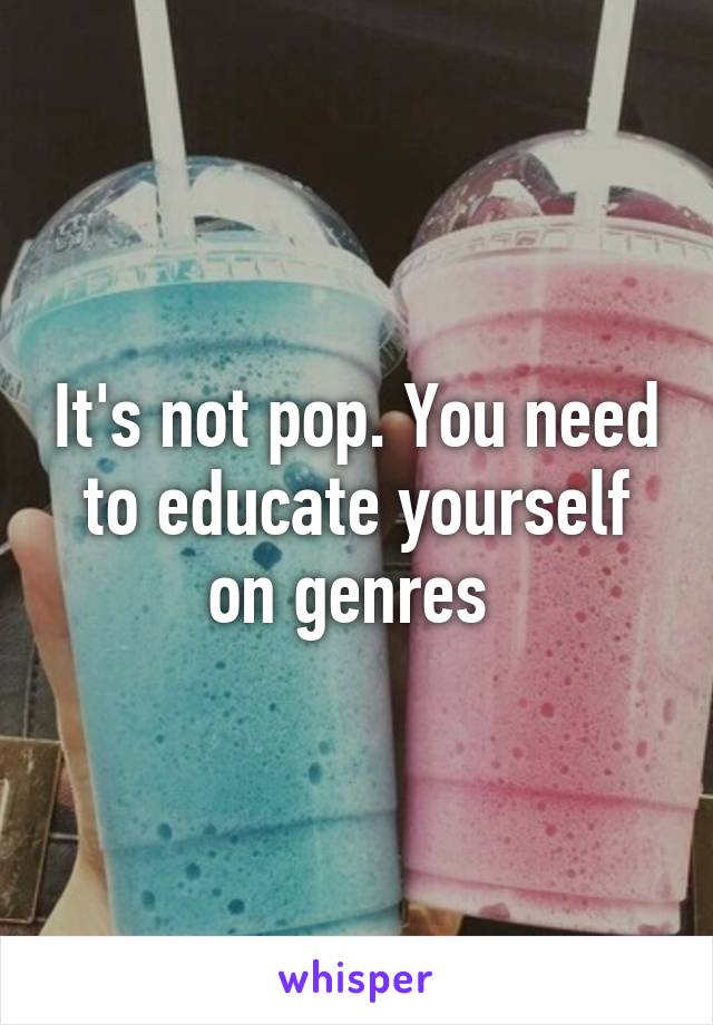 It's not pop. You need to educate yourself on genres 