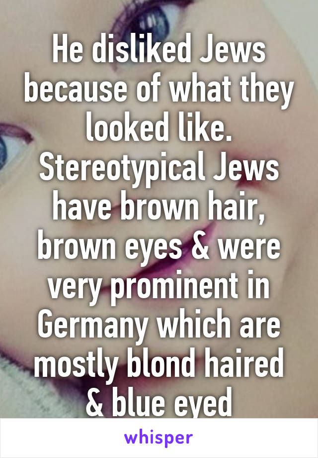 He disliked Jews because of what they looked like. Stereotypical Jews have brown hair, brown eyes & were very prominent in Germany which are mostly blond haired & blue eyed