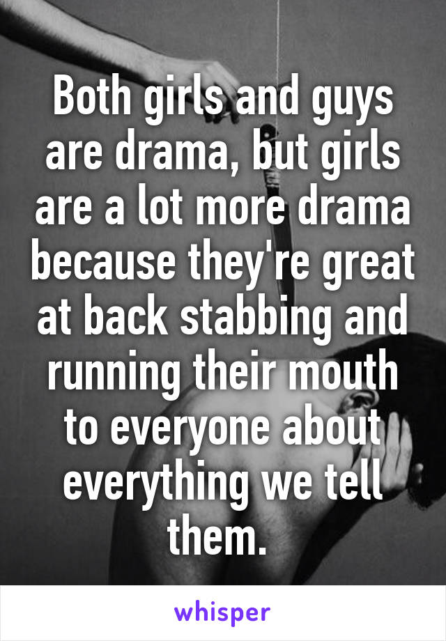 Both girls and guys are drama, but girls are a lot more drama because they're great at back stabbing and running their mouth to everyone about everything we tell them. 