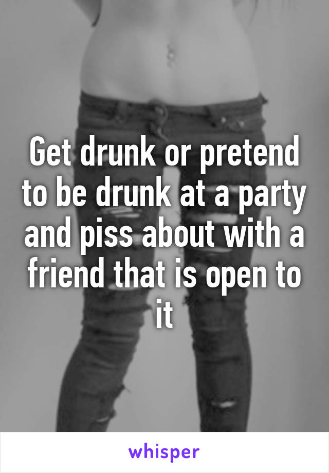 Get drunk or pretend to be drunk at a party and piss about with a friend that is open to it