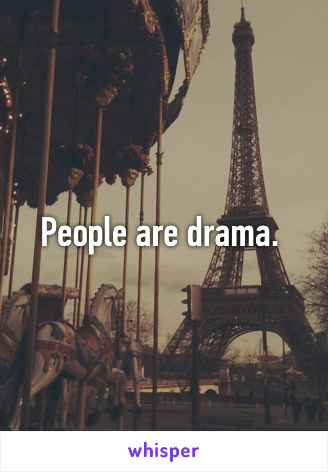 People are drama. 