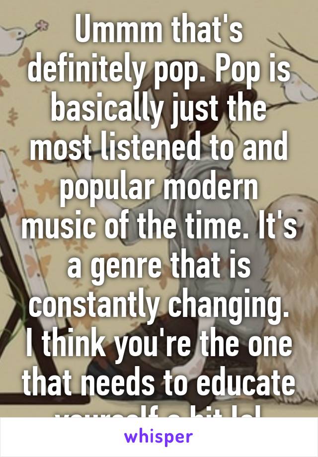 Ummm that's definitely pop. Pop is basically just the most listened to and popular modern music of the time. It's a genre that is constantly changing. I think you're the one that needs to educate yourself a bit lol