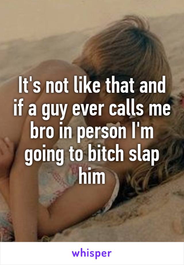 It's not like that and if a guy ever calls me bro in person I'm going to bitch slap him