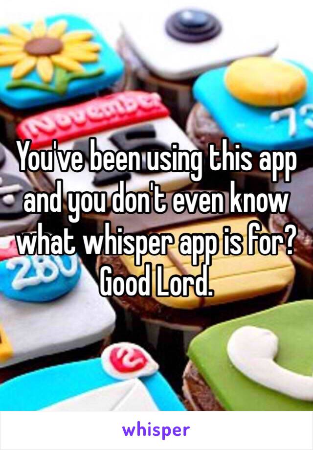 You've been using this app and you don't even know what whisper app is for? Good Lord.