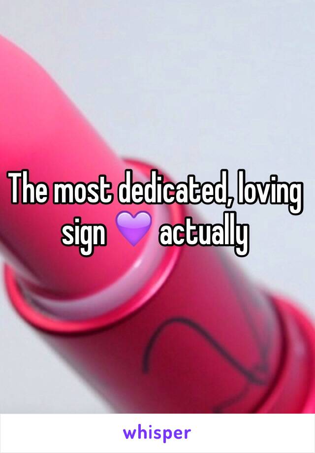 The most dedicated, loving sign 💜 actually 