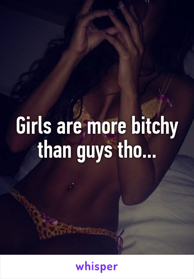 Girls are more bitchy than guys tho...