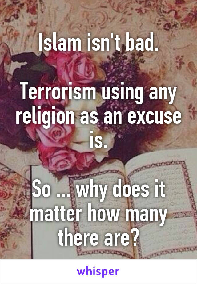 Islam isn't bad.

Terrorism using any religion as an excuse is.

So ... why does it matter how many there are?