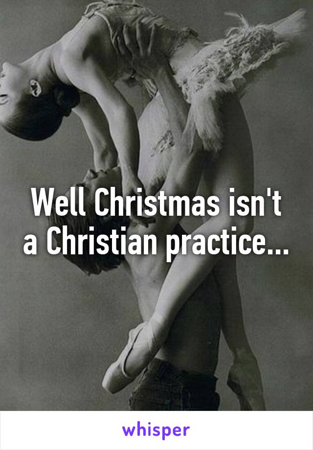 Well Christmas isn't a Christian practice...