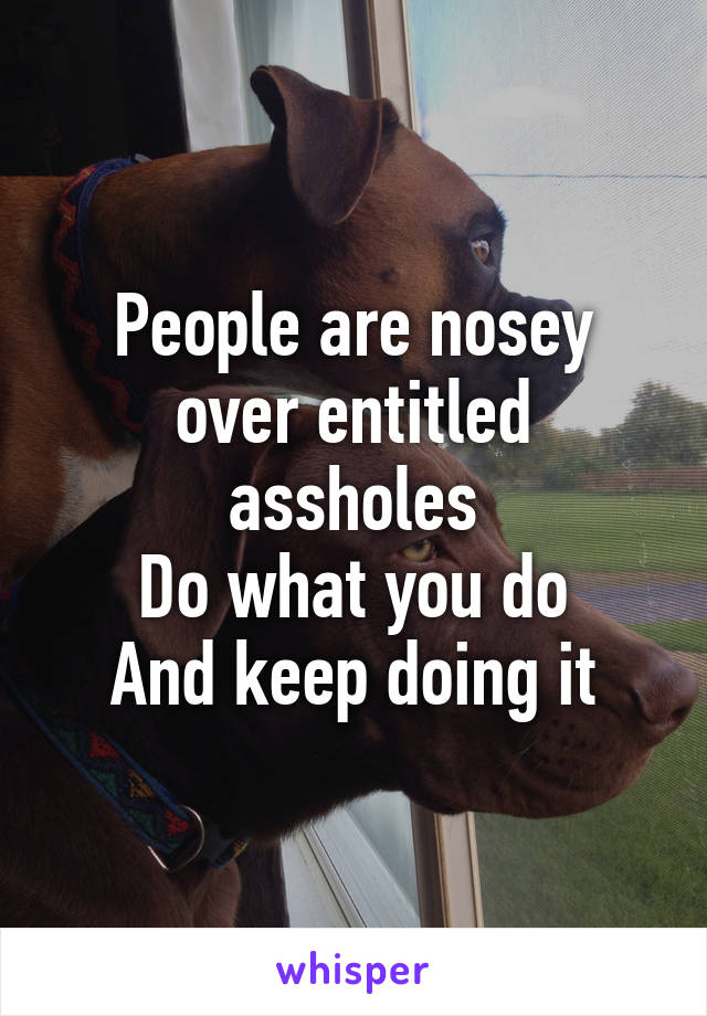 People are nosey over entitled assholes
Do what you do
And keep doing it