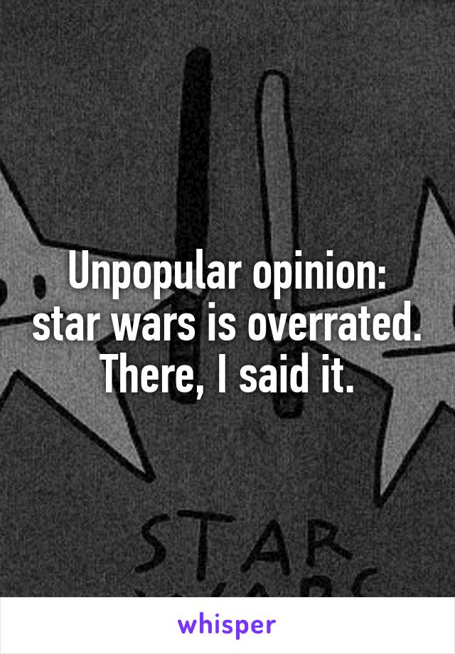 Unpopular opinion: star wars is overrated. There, I said it.