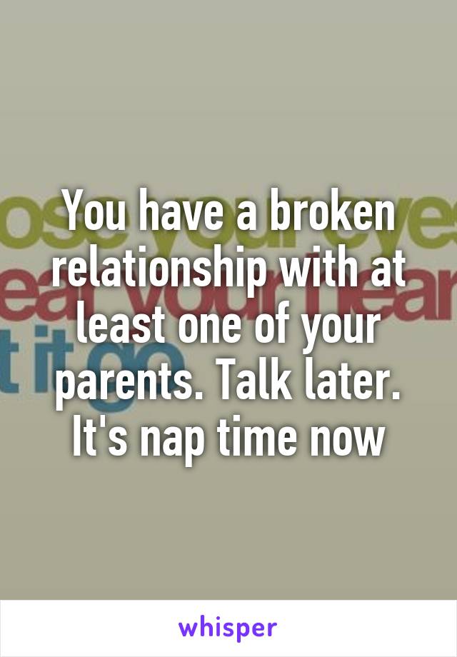 You have a broken relationship with at least one of your parents. Talk later. It's nap time now