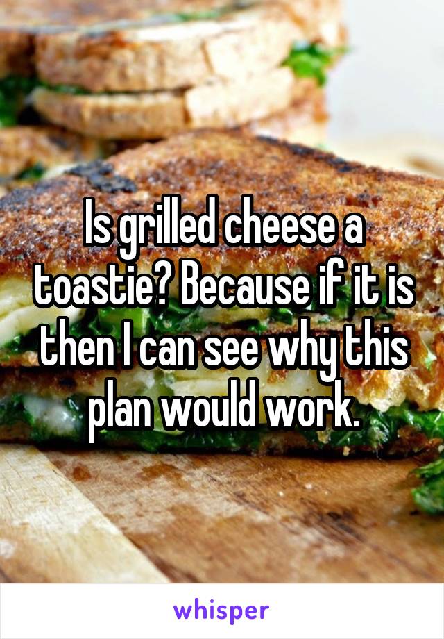 Is grilled cheese a toastie? Because if it is then I can see why this plan would work.