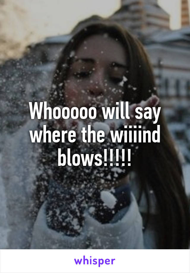 Whooooo will say where the wiiiind blows!!!!!