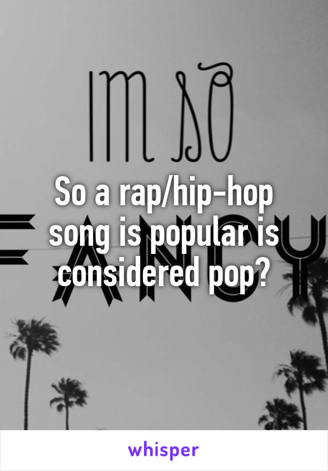 So a rap/hip-hop song is popular is considered pop?