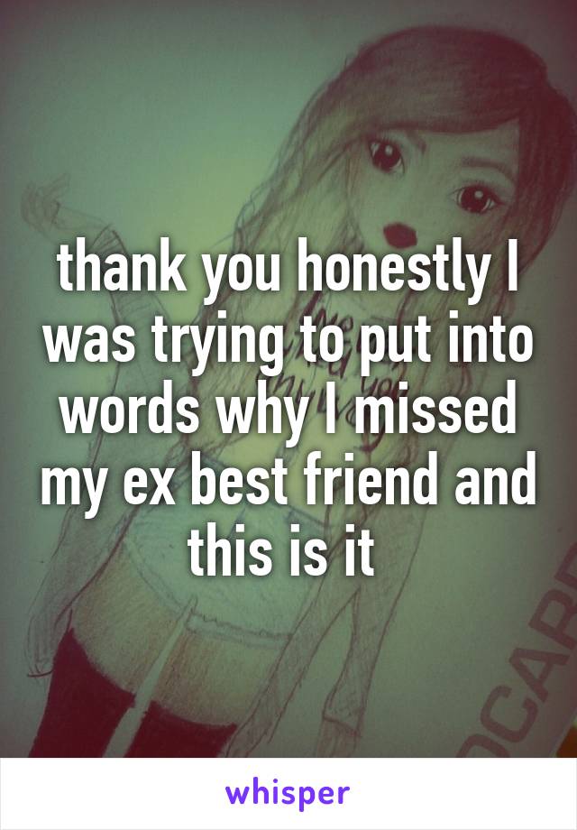 thank you honestly I was trying to put into words why I missed my ex best friend and this is it 
