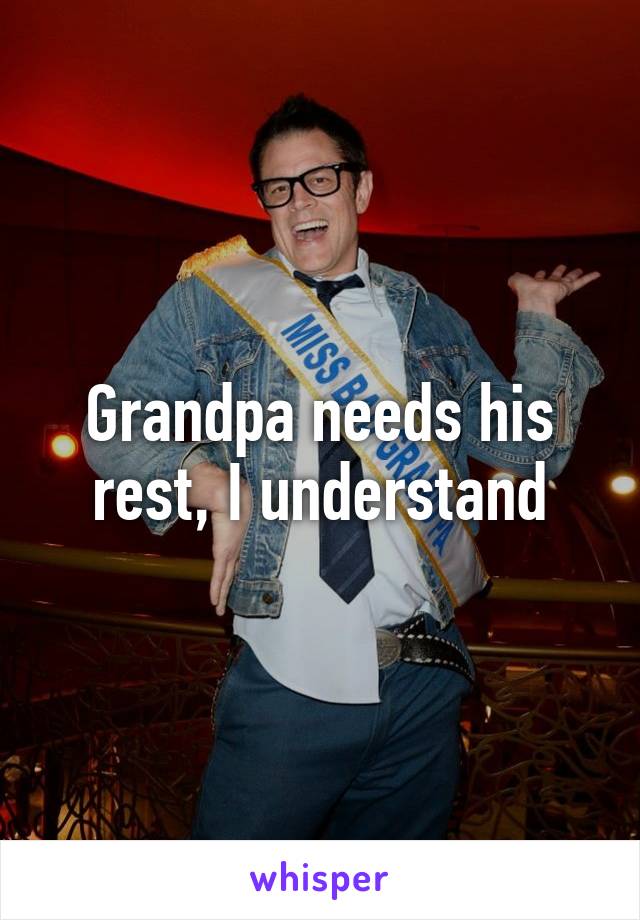 Grandpa needs his rest, I understand