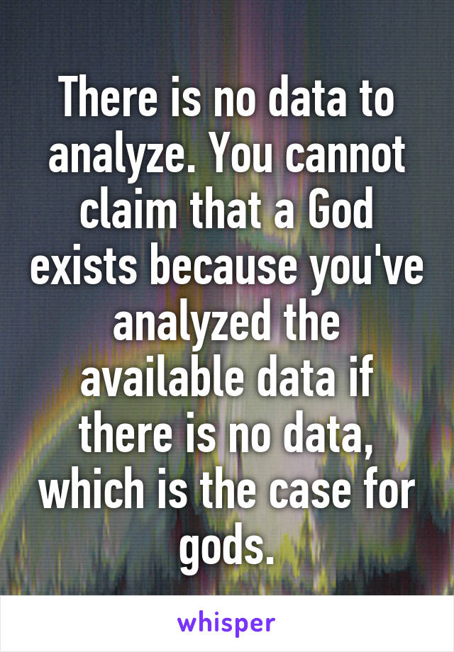 There is no data to analyze. You cannot claim that a God exists because you've analyzed the available data if there is no data, which is the case for gods.