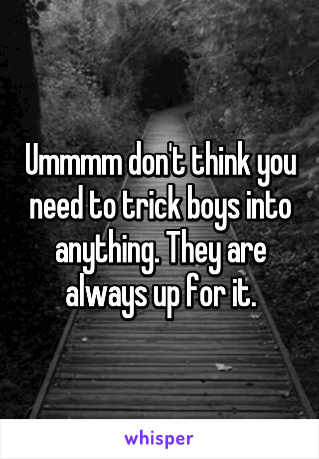 Ummmm don't think you need to trick boys into anything. They are always up for it.