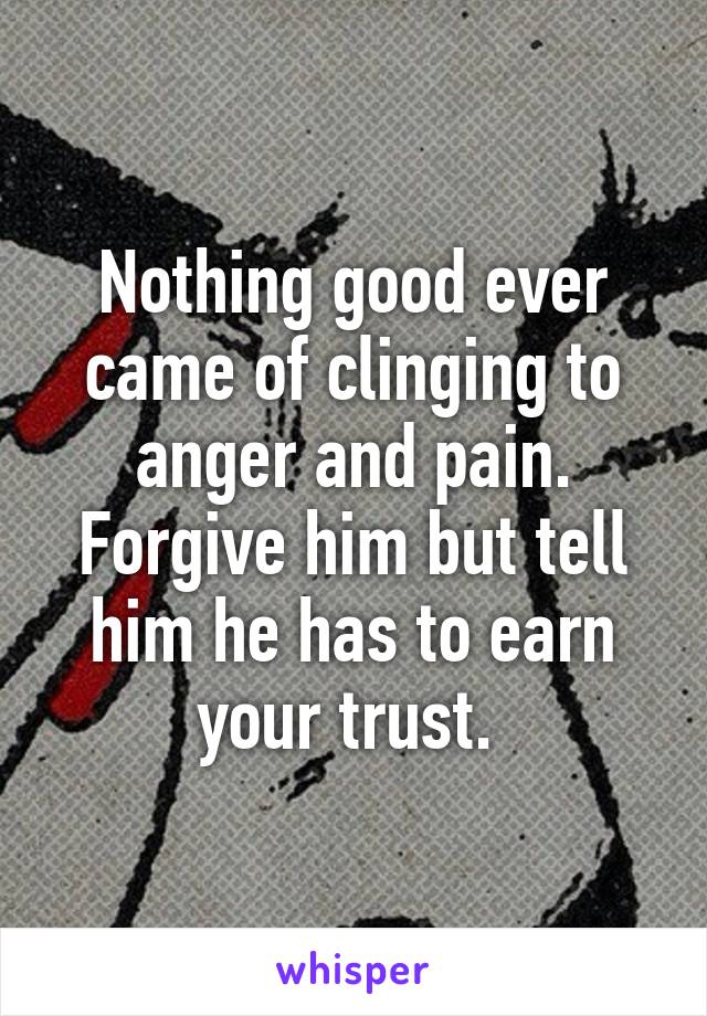 Nothing good ever came of clinging to anger and pain. Forgive him but tell him he has to earn your trust. 