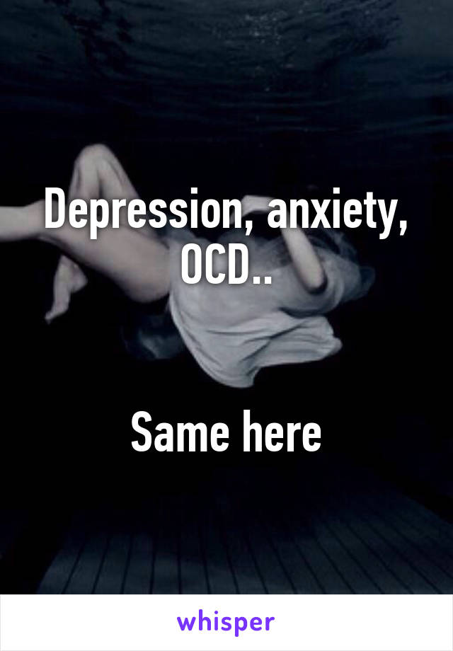 Depression, anxiety, OCD..


Same here