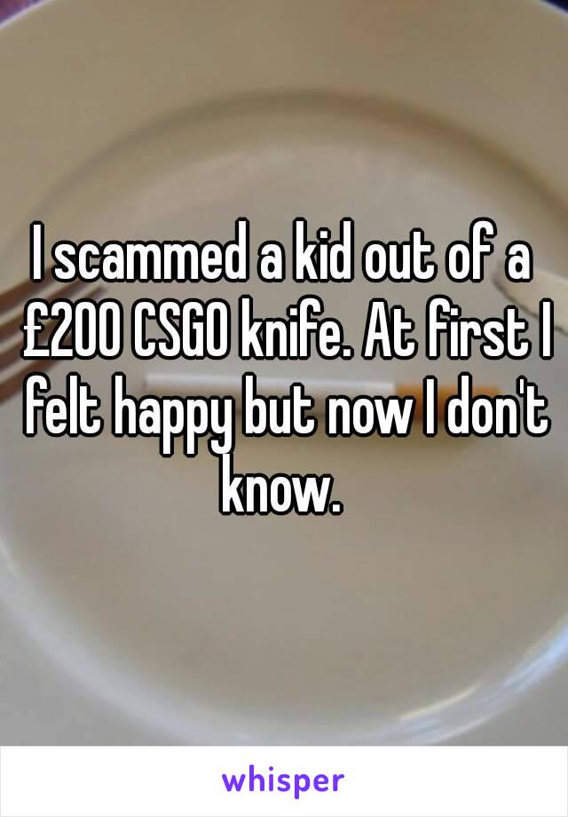 I scammed a kid out of a Â£200 CSGO knife. At first I felt happy but now I don't know. 