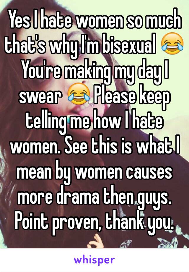 Yes I hate women so much that's why I'm bisexual 😂 You're making my day I swear 😂 Please keep telling me how I hate women. See this is what I mean by women causes more drama then guys. Point proven, thank you. 👌🏻