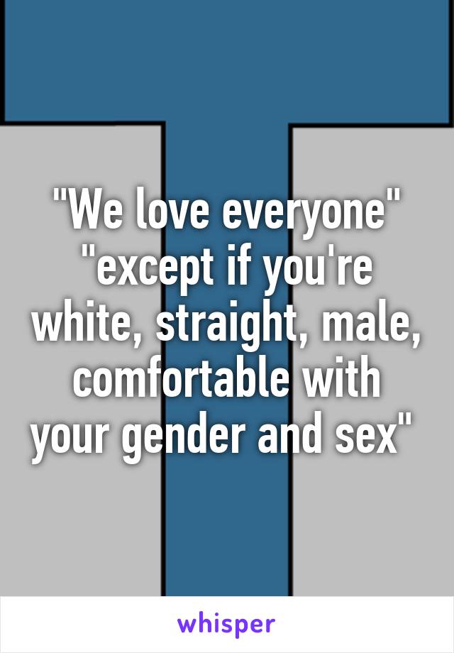 "We love everyone" "except if you're white, straight, male, comfortable with your gender and sex" 