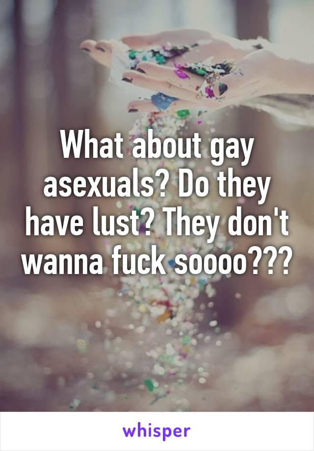 What about gay asexuals? Do they have lust? They don't wanna fuck soooo??? 