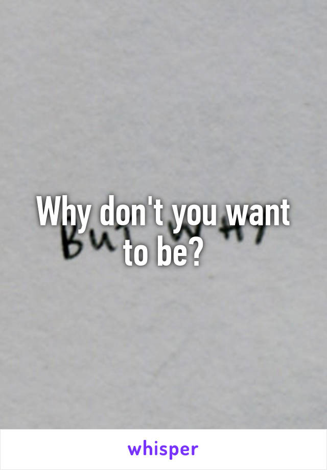 Why don't you want to be?