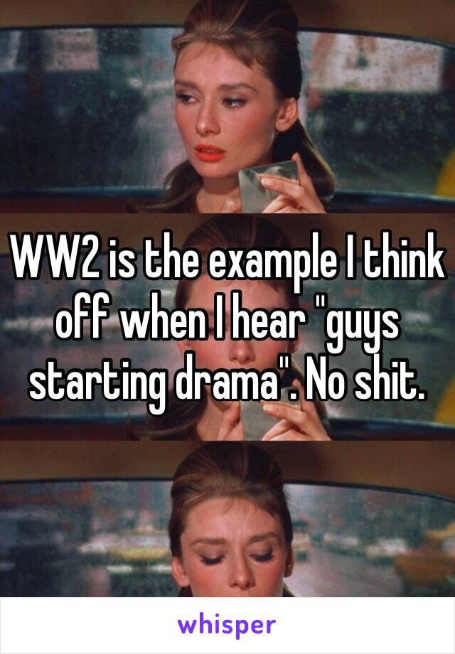 WW2 is the example I think off when I hear "guys starting drama". No shit.