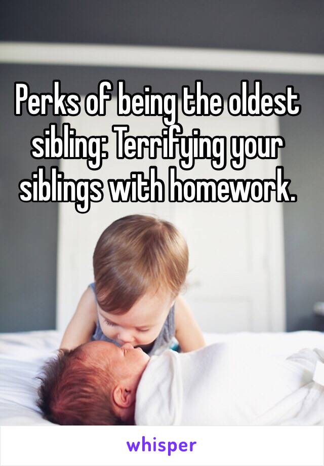 Perks of being the oldest sibling: Terrifying your  siblings with homework.