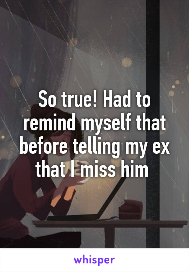 So true! Had to remind myself that before telling my ex that I miss him 