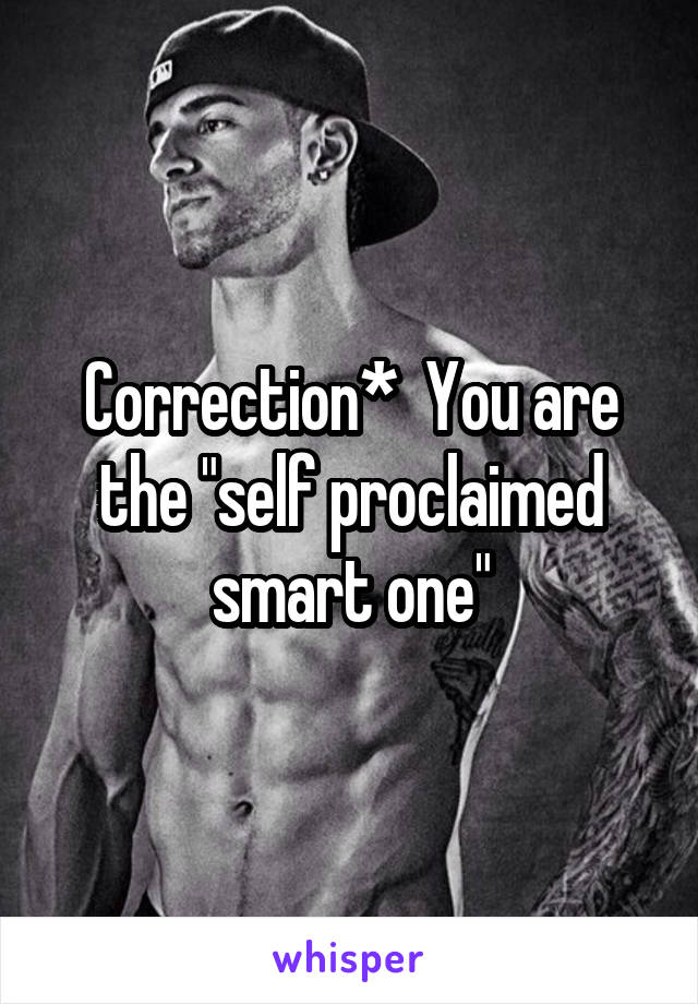 Correction*  You are the "self proclaimed smart one"