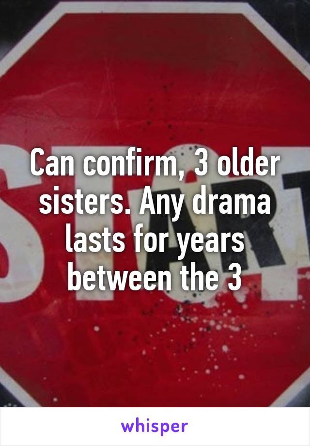 Can confirm, 3 older sisters. Any drama lasts for years between the 3