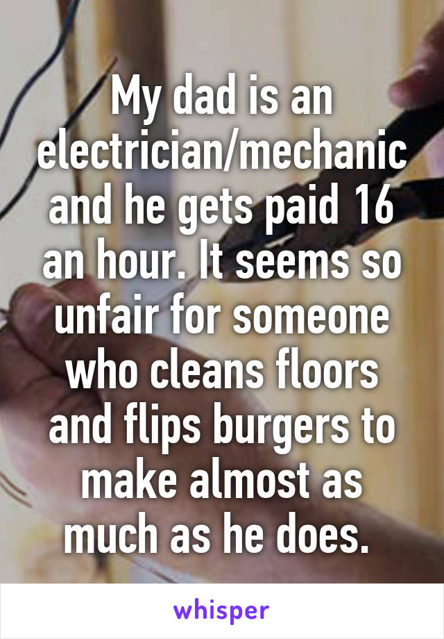 My dad is an electrician/mechanic and he gets paid 16 an hour. It seems so unfair for someone who cleans floors and flips burgers to make almost as much as he does. 