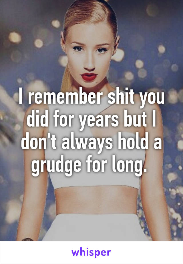 I remember shit you did for years but I don't always hold a grudge for long. 