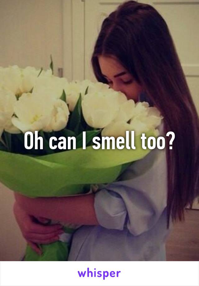 Oh can I smell too?