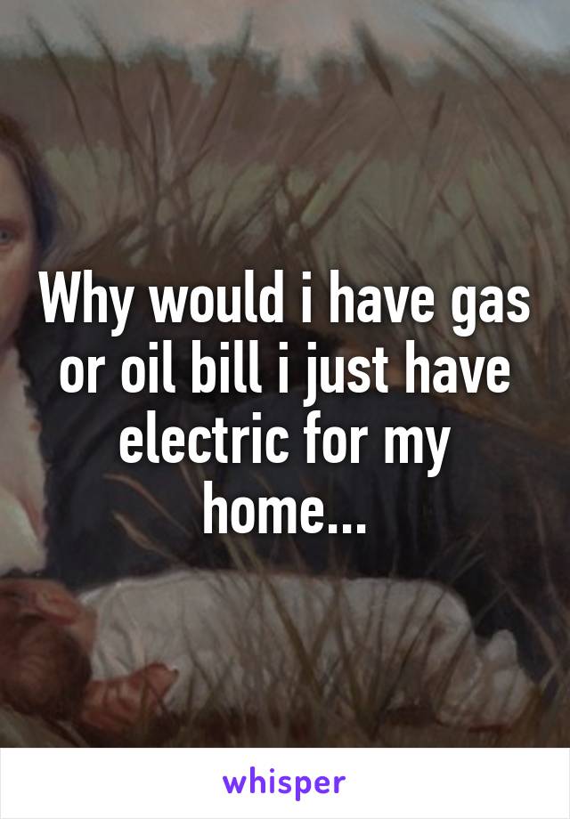 Why would i have gas or oil bill i just have electric for my home...