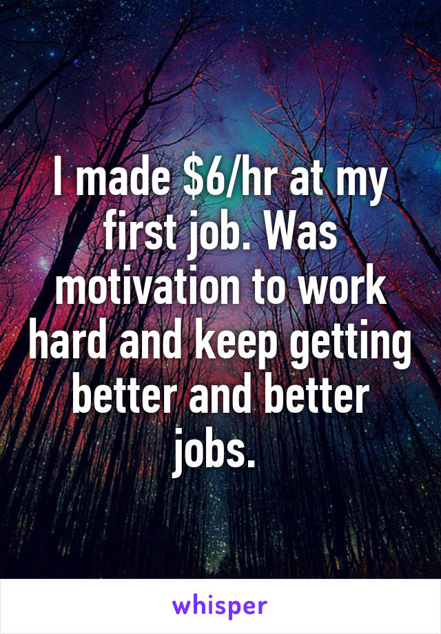 I made $6/hr at my first job. Was motivation to work hard and keep getting better and better jobs. 